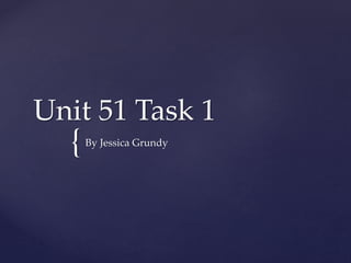 {
Unit 51 Task 1
By Jessica Grundy
 