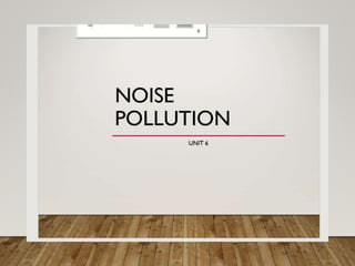 NOISE
POLLUTION
UNIT 6
 