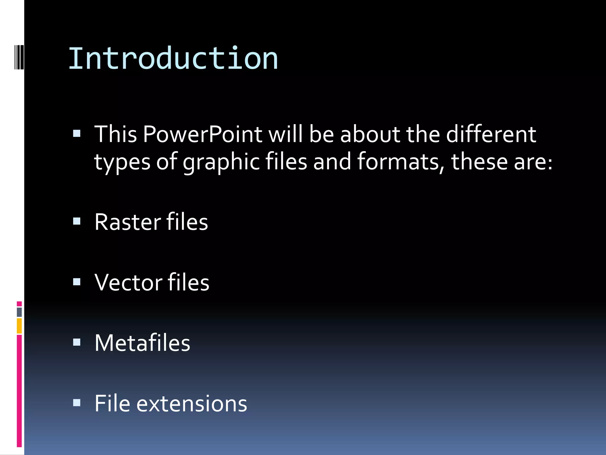 Introduction

 This PowerPoint will be about the different
  types of graphic files and formats, these are:

 Raster files

 Vector files

 Metafiles

 File extensions
 