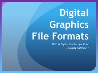 Digital
Graphics
File Formats
Unit 54 Digital Graphics for Print
Learning Outcome 1
 