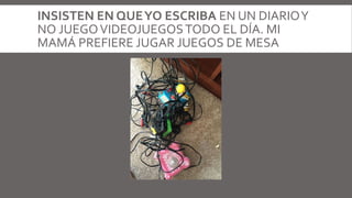 INSISTEN EN QUEYO ESCRIBA EN UN DIARIOY
NO JUEGOVIDEOJUEGOSTODO EL DÍA. MI
MAMÁ PREFIERE JUGAR JUEGOS DE MESA
 