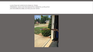 LA RUTINA DE EJERCICIOS PARA ELTENIS:
¡PREMERO, SACA UN UNA RAQUETAY REBOTA LA PELOTA!!
¡NO DESOBEDEZCAS LAS REGLAS DETENIS!
 