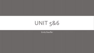 UNIT 5&6
Emily Stauffer
 