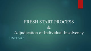 FRESH START PROCESS
&
Adjudication of Individual Insolvency
UNIT 5&6
 