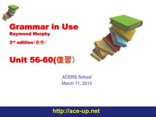 Grammar in Use
Raymond Murphy

3rd edition（参考）



Unit 56-60
復習用(動名詞と不定詞）


                     ACERS School
                     March 11, 2013

                  http://ace-up.net
 