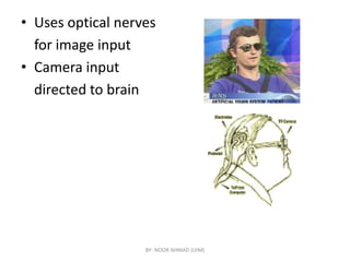 • Uses optical nerves
for image input
• Camera input
directed to brain
BY- NOOR AHMAD (UIM)
 
