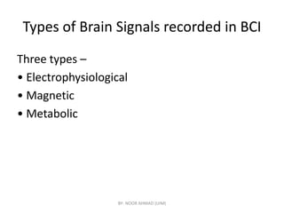 Types of Brain Signals recorded in BCI
Three types –
• Electrophysiological
• Magnetic
• Metabolic
• Metabolic
BY- NOOR AHMAD (UIM)
 
