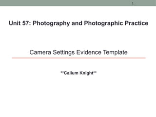 Unit 57: Photography and Photographic Practice
Camera Settings Evidence Template
**Callum Knight**
1
 
