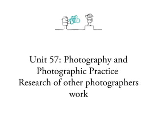Unit 57: Photography and
    Photographic Practice
Research of other photographers
             work
 