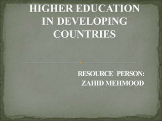 HIGHER EDUCATION
IN DEVELOPING
COUNTRIES
RESOURCE PERSON:
ZAHID MEHMOOD
 