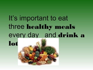 It’s important to eat
three healthy meals
every day and drink a
lot of water.