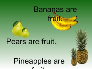 Bananas are
fruit.
Pears are fruit.
Pineapples are