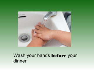 Wash your hands before your
dinner