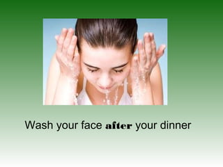 Wash your face after your dinner