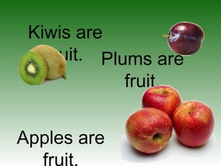 Kiwis are
fruit. Plums are
fruit.
Apples are
fruit.