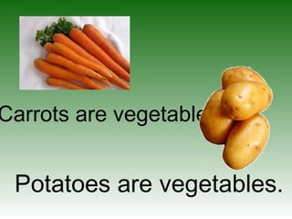 Carrots are vegetables.
Potatoes are vegetables.