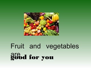 Fruit and vegetables
are for you
good