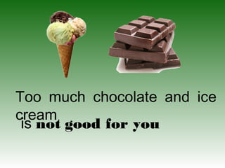 Too much chocolate and ice
cream
is not good for you