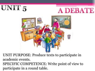 UNIT PURPOSE: Produce texts to participate in
academic events.
SPECIFIC COMPETENCE: Write point of view to
participate in a round table.
 