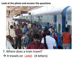 Look at the photo and answer the questions
7. Where does a train travel?
 It travels on _ _ _ _ (4 letters)LAND
 