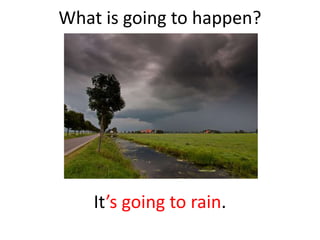 What is going to happen?
It’s going to rain.
 