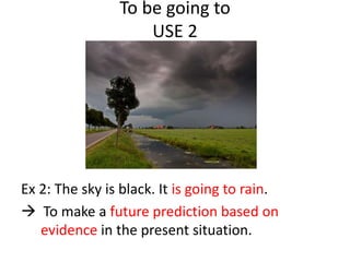 To be going to
USE 2
Ex 2: The sky is black. It is going to rain.
 To make a future prediction based on
evidence in the present situation.
 