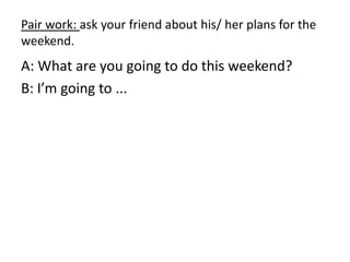 Pair work: ask your friend about his/ her plans for the
weekend.
A: What are you going to do this weekend?
B: I’m going to ...
 