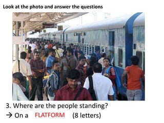 Look at the photo and answer the questions
3. Where are the people standing?
 On a _ _ _ _ _ _ _ _ (8 letters)FLATFORM
 