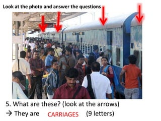 Look at the photo and answer the questions
5. What are these? (look at the arrows)
 They are _ _ _ _ _ _ _ _ _(9 letters)CARRIAGES
 