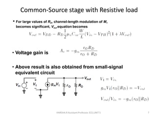 Common-Source stage with Resistive load
HARSHA.R Assistant Professor, ECE,UNIT 5 7
• For large values of RD, channel-length modulation of M1
becomes significant, Vout equation becomes
• Voltage gain is
• Above result is also obtained from small-signal
equivalent circuit
 