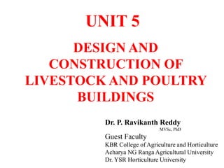 DESIGN AND
CONSTRUCTION OF
LIVESTOCK AND POULTRY
BUILDINGS
UNIT 5
Dr. P. Ravikanth Reddy
MVSc, PhD
Guest Faculty
KBR College of Agriculture and Horticulture
Acharya NG Ranga Agricultural University
Dr. YSR Horticulture University
 