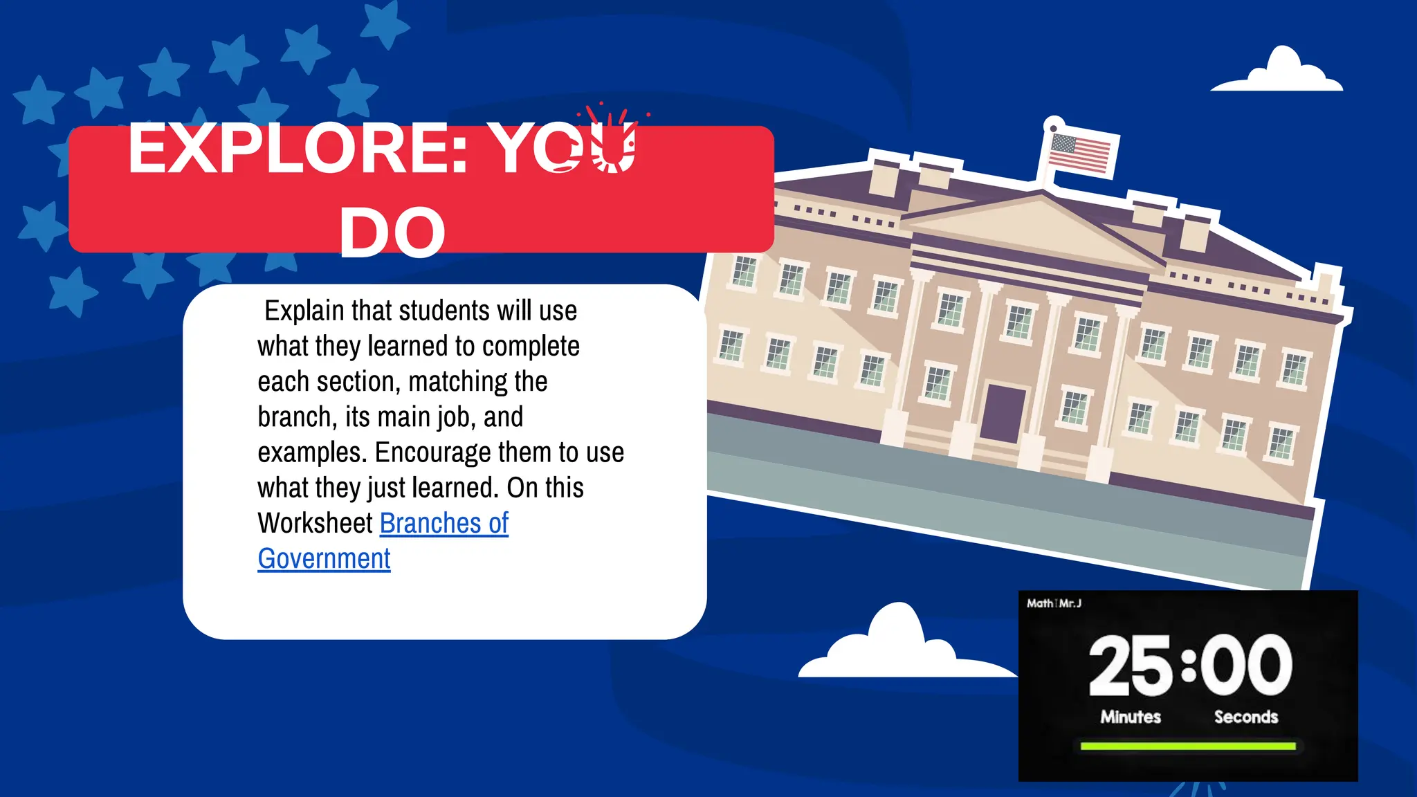 Explain that students will use
what they learned to complete
each section, matching the
branch, its main job, and
examples. Encourage them to use
what they just learned. On this
Worksheet Branches of
Government
EXPLORE: YOU
DO
 