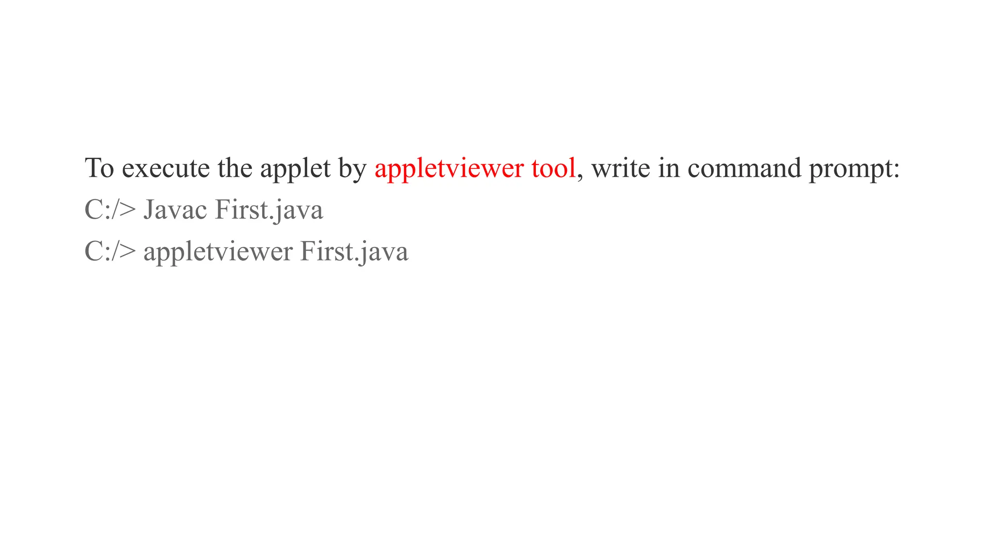 To execute the applet by appletviewer tool, write in command prompt:
C:/> Javac First.java
C:/> appletviewer First.java
 