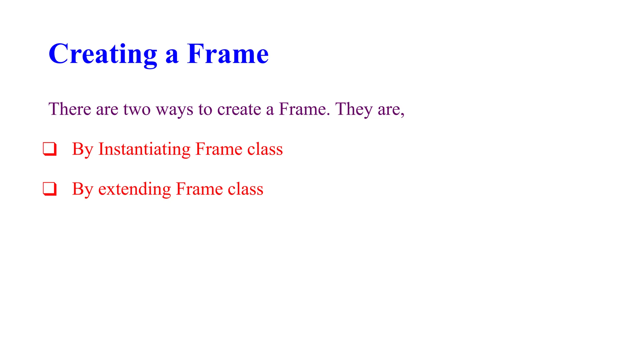 Creating a Frame
There are two ways to create a Frame. They are,
❑ By Instantiating Frame class
❑ By extending Frame class
 