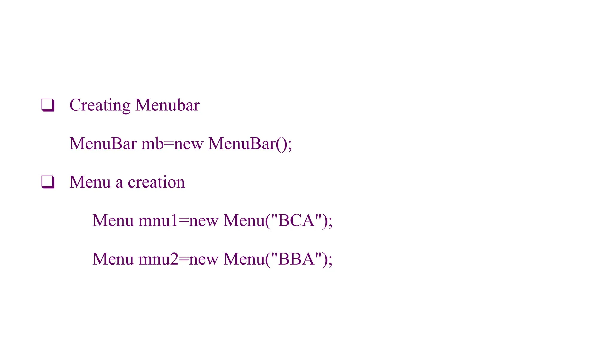 ❑ Creating Menubar
MenuBar mb=new MenuBar();
❑ Menu a creation
Menu mnu1=new Menu("BCA");
Menu mnu2=new Menu("BBA");
 
