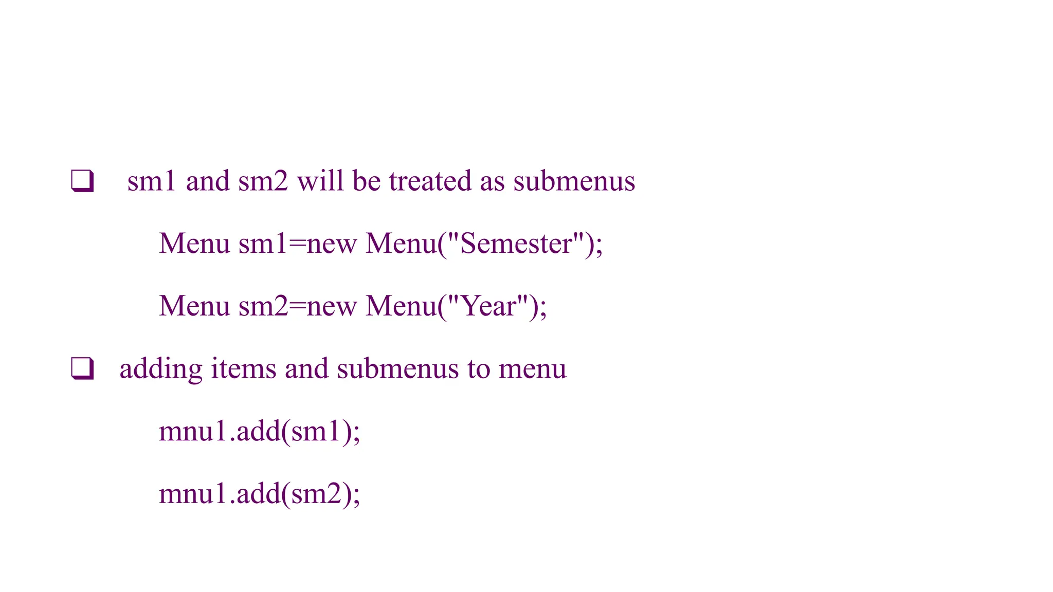 ❑ sm1 and sm2 will be treated as submenus
Menu sm1=new Menu("Semester");
Menu sm2=new Menu("Year");
❑ adding items and submenus to menu
mnu1.add(sm1);
mnu1.add(sm2);
 