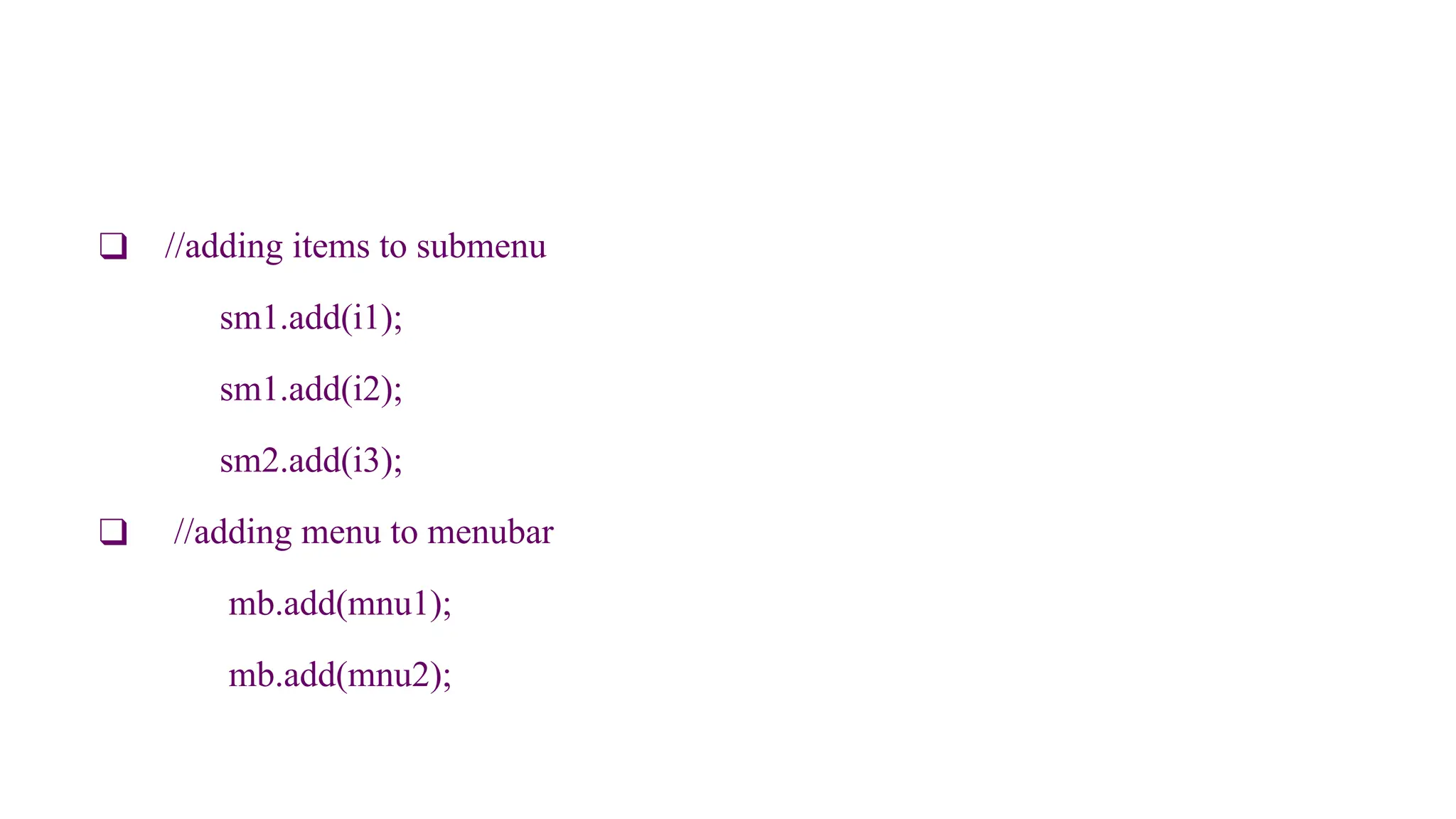 ❑ //adding items to submenu
sm1.add(i1);
sm1.add(i2);
sm2.add(i3);
❑ //adding menu to menubar
mb.add(mnu1);
mb.add(mnu2);
 