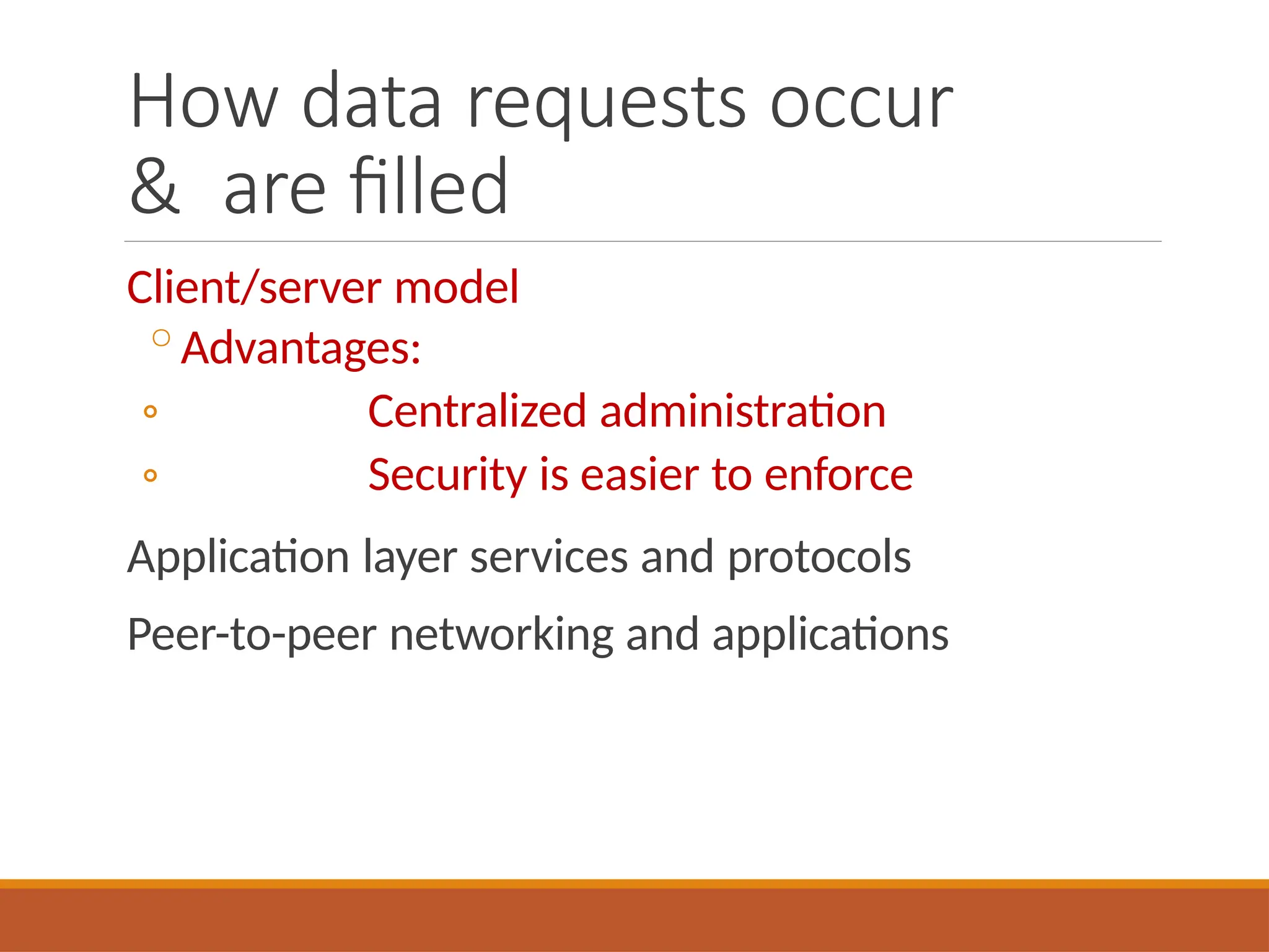 How data requests occur
& are filled
Client/server model
◦Advantages:
◦
◦
Centralized administration
Security is easier to enforce
Application layer services and protocols
Peer-to-peer networking and applications
 