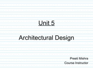 Unit 5
Architectural Design
Preeti Mishra
Course Instructor
 