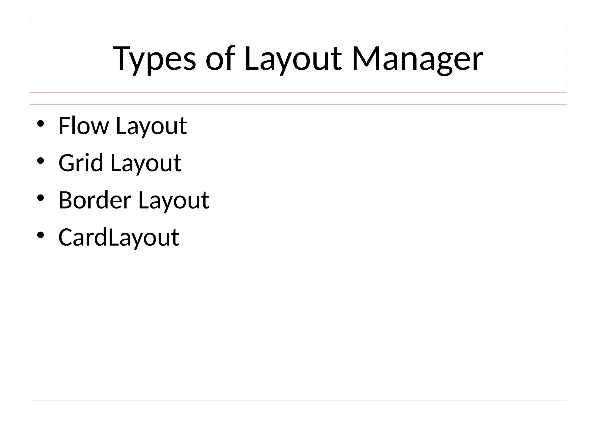 Types of Layout Manager
• Flow Layout
• Grid Layout
• Border Layout
• CardLayout
 