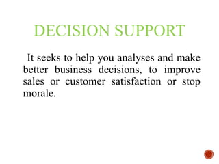 DECISION SUPPORT
It seeks to help you analyses and make
better business decisions, to improve
sales or customer satisfaction or stop
morale.
 