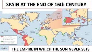 SPAIN AT THE END OF 16th CENTURY
THE EMPIRE IN WHICH THE SUN NEVER SETS
 