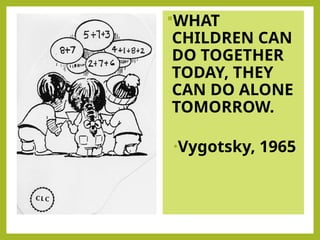 WHAT
CHILDREN CAN
DO TOGETHER
TODAY, THEY
CAN DO ALONE
TOMORROW.
•Vygotsky, 1965
 