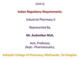 Unit-V,
Indian Regulatory Requirements.
Industrial Pharmacy-II
Represented By,
Mr. Audumbar Mali,
Asst. Professor,
Dept:- Pharmaceutics,
Sahyadri College of Pharmacy, Methwade, Tal-Sangola.
 