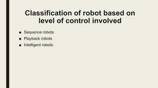 Classification of robot based on
level of control involved
■ Sequence robots
■ Playback robots
■ Intelligent robots
 