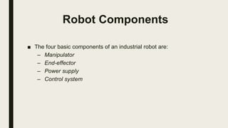 Robot Components
■ The four basic components of an industrial robot are:
– Manipulator
– End-effector
– Power supply
– Control system
 