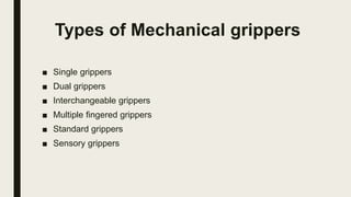 Types of Mechanical grippers
■ Single grippers
■ Dual grippers
■ Interchangeable grippers
■ Multiple fingered grippers
■ Standard grippers
■ Sensory grippers
 
