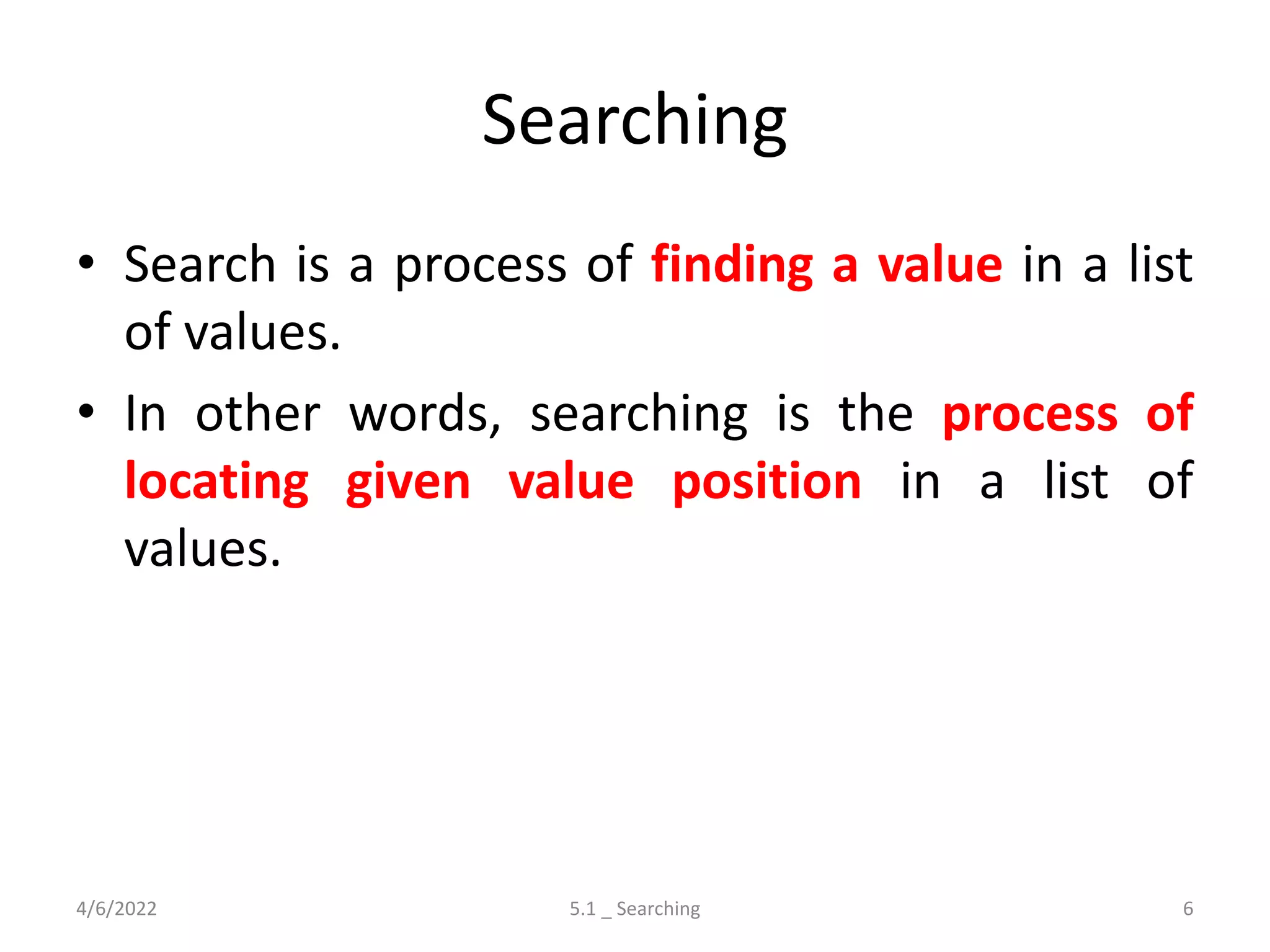 Searching
• Search is a process of finding a value in a list
of values.
• In other words, searching is the process of
locating given value position in a list of
values.
4/6/2022 5.1 _ Searching 6
 