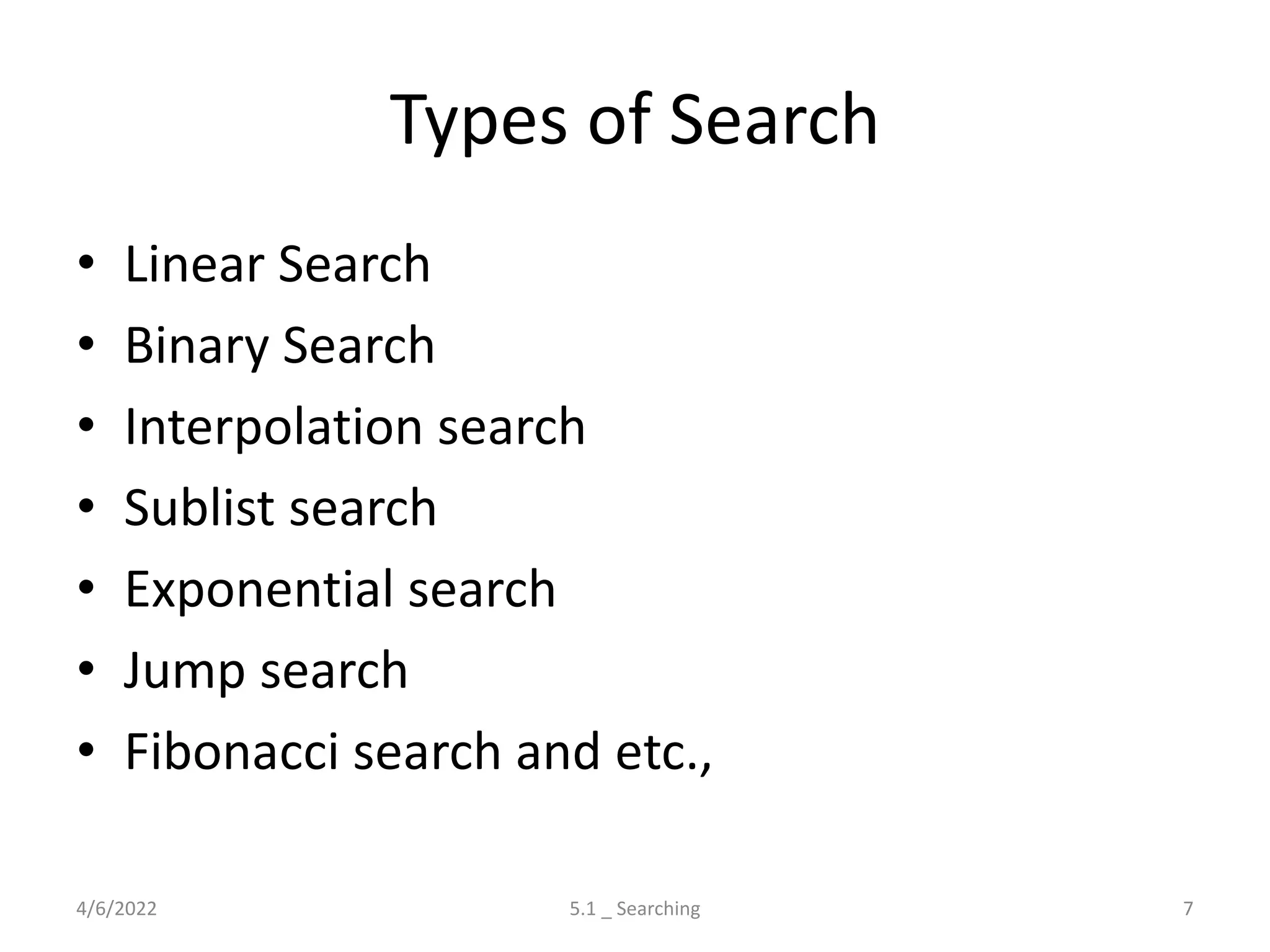 Types of Search
• Linear Search
• Binary Search
• Interpolation search
• Sublist search
• Exponential search
• Jump search
• Fibonacci search and etc.,
4/6/2022 5.1 _ Searching 7
 