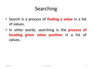 Searching
• Search is a process of finding a value in a list
of values.
• In other words, searching is the process of
locating given value position in a list of
values.
4/6/2022 5.1 _ Searching 6
 